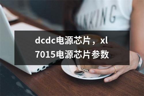 dcdc电源芯片，xl7015电源芯片参数