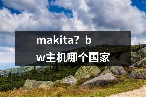 makita？bw主机哪个国家