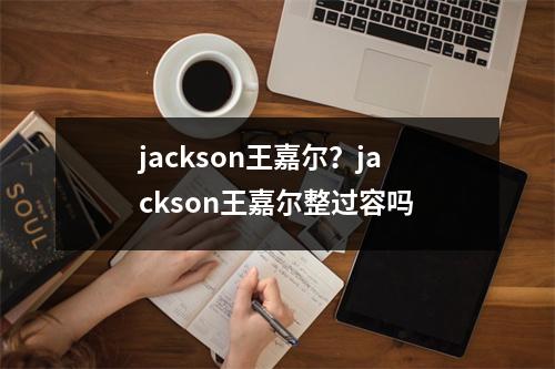 jackson王嘉尔？jackson王嘉尔整过容吗