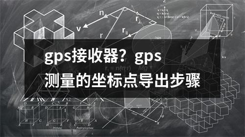 gps接收器？gps测量的坐标点导出步骤