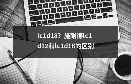 lc1d18？施耐德lc1d12和lc1d18的区别