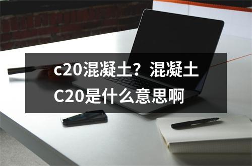 c20混凝土？混凝土C20是什么意思啊