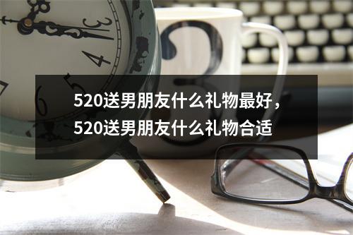 520送男朋友什么礼物最好，520送男朋友什么礼物合适