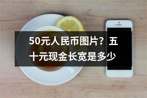 50元人民币图片？五十元现金长宽是多少
