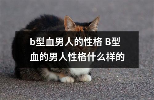 b型血男人的性格 B型血的男人性格什么样的