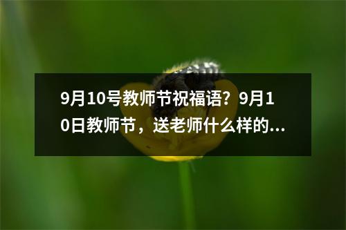 9月10号教师节祝福语？9月10日教师节，送老师什么样的祝福语合适