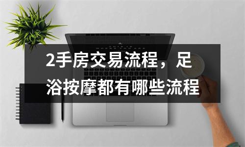 2手房交易流程，足浴按摩都有哪些流程