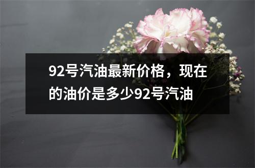 92号汽油最新价格，现在的油价是多少92号汽油