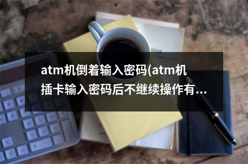 atm机倒着输入密码(atm机插卡输入密码后不继续操作有什么情况)