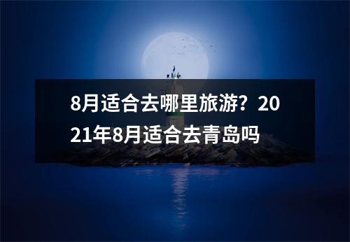 8月适合去哪里旅游？2021年8月适合去青岛吗