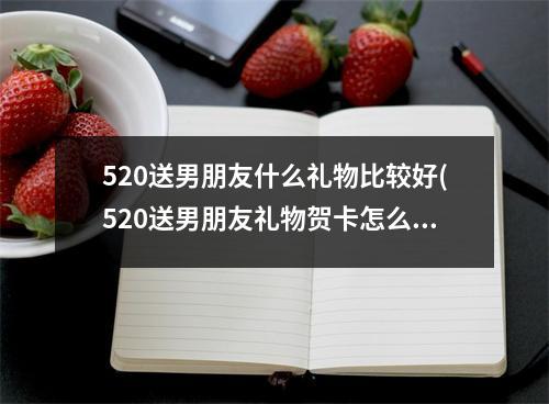 520送男朋友什么礼物比较好(520送男朋友礼物贺卡怎么写简短)